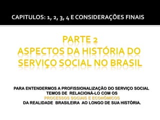 CAPITULOS: 1, 2, 3, 4 E CONSIDERAÇÕES FINAIS

PARA ENTENDERMOS A PROFISSIONALIZAÇÃO DO SERVIÇO SOCIAL
TEMOS DE RELACIONÁ-LO COM OS
PROCESSOS SOCIAIS E ECONÔMICOS
DA REALIDADE BRASILEIRA AO LONGO DE SUA HISTÓRIA.

 