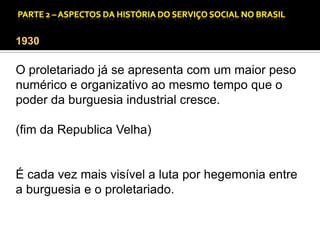 CAPÍTULO 1 – A QUESTÃO SOCIAL NAS DÉCADAS DE 20 E 30 E AS BASES PARA A IMPLANTAÇÃO DO SERVIÇO SOCIAL.

1930

O proletariado já se apresenta com um maior peso
numérico e organizativo ao mesmo tempo que o
poder da burguesia industrial cresce.
(fim da Republica Velha)

É cada vez mais visível a luta por hegemonia entre
a burguesia e o proletariado.

 