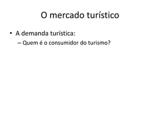 O mercado turístico
• A demanda turística:
– Quem é o consumidor do turismo?
 