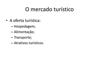 O mercado turístico
• A oferta turística:
– Hospedagem;
– Alimentação;
– Transporte;
– Atrativos turísticos.
 