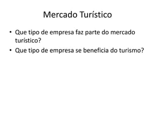 Mercado Turístico
• Que tipo de empresa faz parte do mercado
turístico?
• Que tipo de empresa se beneficia do turismo?
 