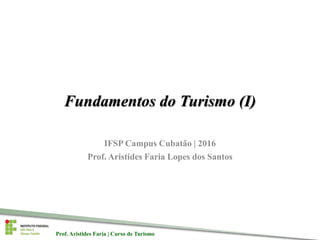 Prof. Aristides Faria | Curso de TurismoProf. Aristides Faria | Curso de Turismo
Fundamentos do Turismo (I)
IFSP Campus Cubatão | 2016
Prof. Aristides Faria Lopes dos Santos
 