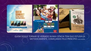 QUEM DESEJE TORNAR-SE VERSADO NUMA CIÊNCIA TEM QUE ESTUDÁ-LA
METODICAMENTE, COMEÇANDO PELO PRINCÍPIO ALAN KARDEC
 