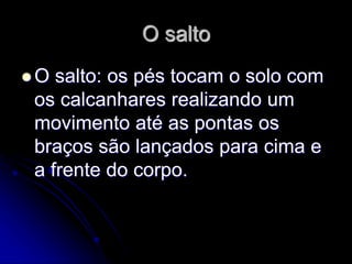 O salto
 O salto: os pés tocam o solo com
os calcanhares realizando um
movimento até as pontas os
braços são lançados para cima e
a frente do corpo.
 