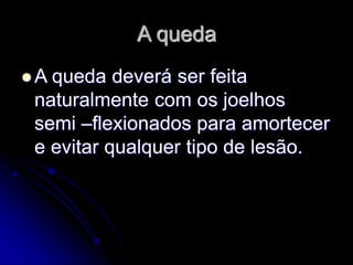 A queda
 A queda deverá ser feita
naturalmente com os joelhos
semi –flexionados para amortecer
e evitar qualquer tipo de lesão.
 