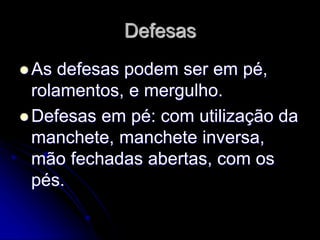 Defesas
 As defesas podem ser em pé,
rolamentos, e mergulho.
 Defesas em pé: com utilização da
manchete, manchete inversa,
mão fechadas abertas, com os
pés.
 