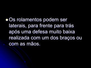  Os rolamentos podem ser
laterais, para frente para trás
após uma defesa muito baixa
realizada com um dos braços ou
com as mãos.
 