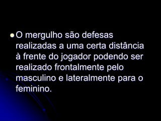  O mergulho são defesas
realizadas a uma certa distância
à frente do jogador podendo ser
realizado frontalmente pelo
masculino e lateralmente para o
feminino.
 