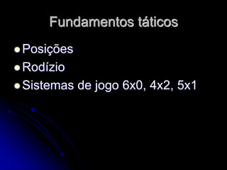Fundamentos táticos
 Posições
 Rodízio
 Sistemas de jogo 6x0, 4x2, 5x1
 