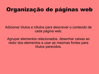 Organização de páginas web


Adicionar títulos e rótulos para descrever o conteúdo de
                     cada página web.

 Agrupar elementos relacionados, desenhar caixas ao
  redor dos elementos e usar as mesmas fontes para
                  títulos parecidos.
 