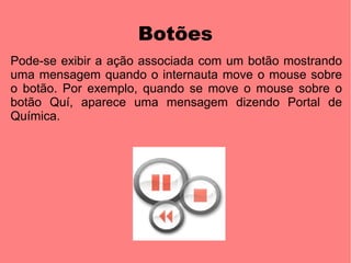 Botões
Pode-se exibir a ação associada com um botão mostrando
uma mensagem quando o internauta move o mouse sobre
o botão. Por exemplo, quando se move o mouse sobre o
botão Quí, aparece uma mensagem dizendo Portal de
Química.
 