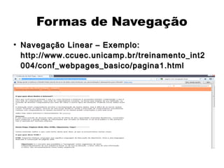 Formas de Navegação
●
    Navegação Linear – Exemplo:
    http://www.ccuec.unicamp.br/treinamento_int2
    004/conf_webpages_basico/pagina1.html
 