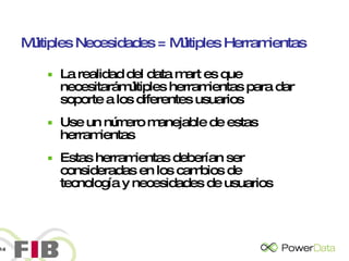 Múltiples Necesidades = Múltiples Herramientas La realidad del data mart es que necesitará múltiples herramientas para dar soporte a los diferentes usuarios Use un número manejable de estas herramientas Estas herramientas deberían ser consideradas en los cambios de tecnología y necesidades de usuarios 