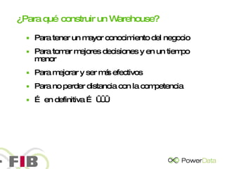 ¿Para qué construir un Warehouse? Para tener un mayor conocimiento del negocio Para tomar mejores decisiones y en un tiempo menor Para mejorar y ser más efectivos Para no perder distancia con la competencia …  en definitiva … €€€ 