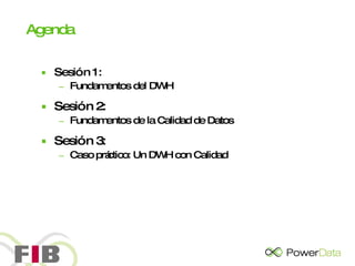 Agenda Sesión 1: Fundamentos del DWH Sesión 2: Fundamentos de la Calidad de Datos Sesión 3: Caso práctico: Un DWH con Calidad 
