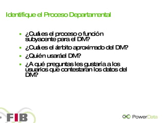 Identifique el Proceso Departamental ¿Cuál es el proceso o función subyacente para el DM? ¿Cuál es el ámbito aproximado del DM? ¿Quién usará el DM?  ¿A qué preguntas les gustaría a los usuarios que contestaran los datos del DM? 