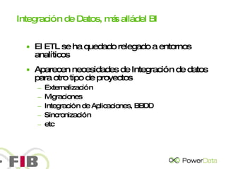 Integración de Datos, más allá del BI El ETL se ha quedado relegado a entornos analíticos Aparecen necesidades de Integración de datos para otro tipo de proyectos Externalización Migraciones Integración de Aplicaciones, BBDD Sincronización etc 