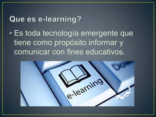 • Es toda tecnología emergente que
tiene como propósito informar y
comunicar con fines educativos.
 