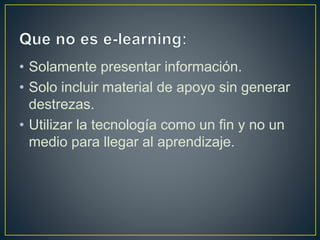 • Solamente presentar información.
• Solo incluir material de apoyo sin generar
destrezas.
• Utilizar la tecnología como un fin y no un
medio para llegar al aprendizaje.
 