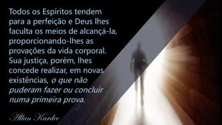 Todos os Espíritos tendem
para a perfeição e Deus lhes
faculta os meios de alcançá-la,
proporcionando-lhes as
provações da vida corporal.
Sua justiça, porém, lhes
concede realizar, em novas
existências, o que não
puderam fazer ou concluir
numa primeira prova.
Allan Kardec
 