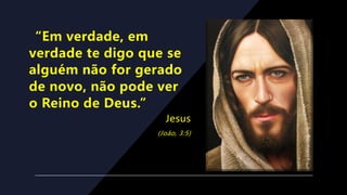 “Em verdade, em
verdade te digo que se
alguém não for gerado
de novo, não pode ver
o Reino de Deus.”
Jesus
(João, 3:5)
 
