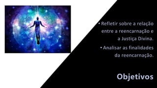 Objetivos
• Refletir sobre a relação
entre a reencarnação e
a Justiça Divina.
• Analisar as finalidades
da reencarnação.
 