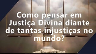 Como pensar em
Justiça Divina diante
de tantas injustiças no
mundo?
 