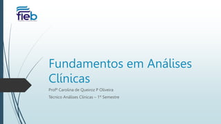 Fundamentos em Análises
Clínicas
Profª Carolina de Queiroz P Oliveira
Técnico Análises Clínicas – 1º Semestre
 