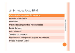 2 - INTRODUÇÃO AO BPM
Características dos Processos
Grandes e Complexos




                                                 Twitter: @jaguaracisilva
                                                 Twitter: @jaguaracisilva
Dinâmicos
Distribuídos Largamente e Personalizados
Longa Duração
Automatizados
Técnicos por Natureza
Dependem da Inteligência e Suporte das Pessoas
Difíceis de Serem Vistos
 