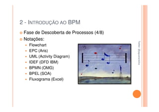 2 - INTRODUÇÃO AO BPM
 Fase de Descoberta de Processos (4/8)
 Notações:




                                         Twitter: @jaguaracisilva
                                         Twitter: @jaguaracisilva
   Flowchart
   EPC (Aris)
   UML (Activity Diagram)
   IDEF (DFD IBM)
   BPMN (OMG)
   BPEL (SOA)
   Fluxograma (Excel)
 