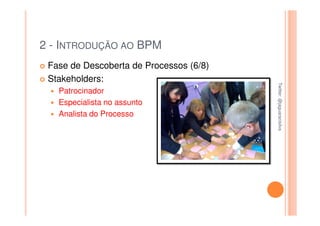 2 - INTRODUÇÃO AO BPM
 Fase de Descoberta de Processos (6/8)
 Stakeholders:




                                         Twitter: @jaguaracisilva
                                         Twitter: @jaguaracisilva
   Patrocinador
   Especialista no assunto
   Analista do Processo
 