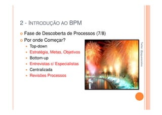 2 - INTRODUÇÃO AO BPM
 Fase de Descoberta de Processos (7/8)
 Por onde Começar?




                                         Twitter: @jaguaracisilva
                                         Twitter: @jaguaracisilva
   Top-down
   Estratégia, Metas, Objetivos
   Bottom-up
   Entrevistas c/ Especialistas
   Centralizada
   Revisões Processos
 