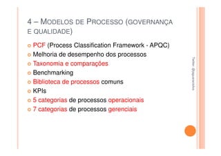 4 – MODELOS DE PROCESSO (GOVERNANÇA
E QUALIDADE)

 PCF (Process Classification Framework - APQC)
 Melhoria de desempenho dos processos




                                                 Twitter: @jaguaracisilva
                                                 Twitter: @jaguaracisilva
 Taxonomia e comparações
 Benchmarking
 Biblioteca de processos comuns
 KPIs
 5 categorias de processos operacionais
 7 categorias de processos gerenciais
 