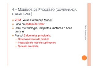 4 – MODELOS DE PROCESSO (GOVERNANÇA
E QUALIDADE)

 VRM (Value Reference Model)
 Foco na cadeia de valor




                                                  Twitter: @jaguaracisilva
                                                  Twitter: @jaguaracisilva
 Inclui metodologia, templates, métricas e boas
 práticas
 Possui 3 domínios principais:
   Desenvolvimento de produto
   Integração de rede de suprimentos
   Sucesso do cliente
 