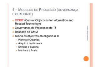 4 – MODELOS DE PROCESSO (GOVERNANÇA
E QUALIDADE)

 COBIT (Control Objectives for Information and
 Related Technology)




                                                 Twitter: @jaguaracisilva
                                                 Twitter: @jaguaracisilva
 Governança de Processos de TI
 Baseado no CMM
 Alinha os objetivos do negócio a TI
   Planeja e Organiza
   Adquiri e Implementa
   Entrega e Suporta
   Monitora e Avalia
 