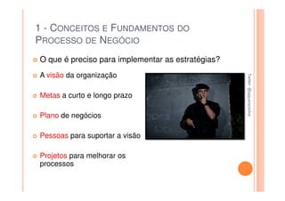 1 - CONCEITOS E FUNDAMENTOS DO
PROCESSO DE NEGÓCIO
O que é preciso para implementar as estratégias?
A visão da organização




                                                   Twitter: @jaguaracisilva
                                                   Twitter: @jaguaracisilva
Metas a curto e longo prazo

Plano de negócios

Pessoas para suportar a visão

Projetos para melhorar os
processos
 