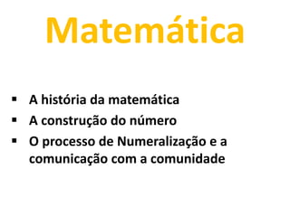 Matemática
 A história da matemática
 A construção do número
 O processo de Numeralização e a
  comunicação com a comunidade
 