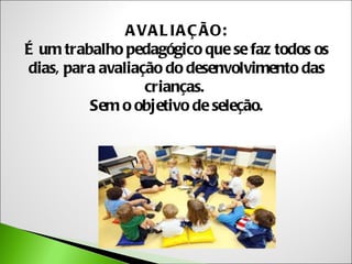 A VA L IA Ç ÃO:
É um trabalho pedagógico que se faz todos os
dias, para avaliação do desenvolvimento das
                  crianças.
         Sem o objetivo de seleção.
 