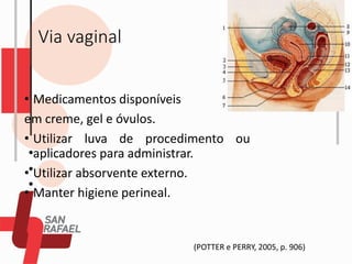 Via vaginal
• Medicamentos disponíveis
em creme, gel e óvulos.
• Utilizar luva de procedimento ou
aplicadores para administrar.
• Utilizar absorvente externo.
• Manter higiene perineal.
(POTTER e PERRY, 2005, p. 906)
 