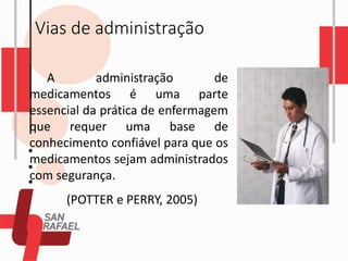 Vias de administração
A administração de
medicamentos é uma parte
essencial da prática de enfermagem
que requer uma base de
conhecimento confiável para que os
medicamentos sejam administrados
com segurança.
(POTTER e PERRY, 2005)
 