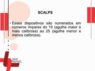 SCALPS
• Esses dispositivos são numerados em
números ímpares do 19 (agulha maior e
mais calibrosa) ao 25 (agulha menor e
menos calibrosa).
 