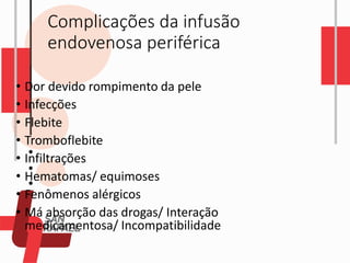 Complicações da infusão
endovenosa periférica
• Dor devido rompimento da pele
• Infecções
• Flebite
• Tromboflebite
• Infiltrações
• Hematomas/ equimoses
• Fenômenos alérgicos
• Má absorção das drogas/ Interação
medicamentosa/ Incompatibilidade
 