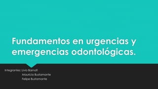 Fundamentos en urgencias y
emergencias odontológicas.
Integrantes: Livio Barnafi
Mauricio Bustamante
Felipe Bustamante
 
