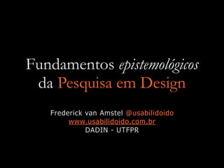 Fundamentos epistemológicos
da Pesquisa em Design
Frederick van Amstel @usabilidoido


www.usabilidoido.com.br


DADIN - UTFPR
 