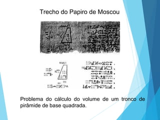 Trecho do Papiro de Moscou
Problema do cálculo do volume de um tronco de
pirâmide de base quadrada.
 