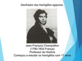 Decifrador dos hieróglifos egípcios:
Jean-François Champollion
(1790-1832 França)
Professor de História
Começou a estudar os hieróglifos com 17 anos
 