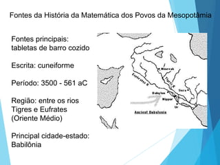 Fontes principais:
tabletas de barro cozido
Escrita: cuneiforme
Período: 3500 - 561 aC
Região: entre os rios
Tigres e Eufrates
(Oriente Médio)
Principal cidade-estado:
Babilônia
Fontes da História da Matemática dos Povos da Mesopotâmia
 