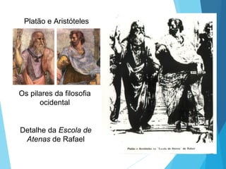 Platão e Aristóteles
Os pilares da filosofia
ocidental
Detalhe da Escola de
Atenas de Rafael
 