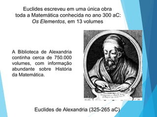 Euclides escreveu em uma única obra
toda a Matemática conhecida no ano 300 aC:
Os Elementos, em 13 volumes
Euclides de Alexandria (325-265 aC)
A Biblioteca de Alexandria
continha cerca de 750.000
volumes, com informação
abundante sobre História
da Matemática.
 
