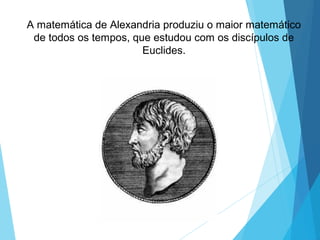 A matemática de Alexandria produziu o maior matemático
de todos os tempos, que estudou com os discípulos de
Euclides.
 